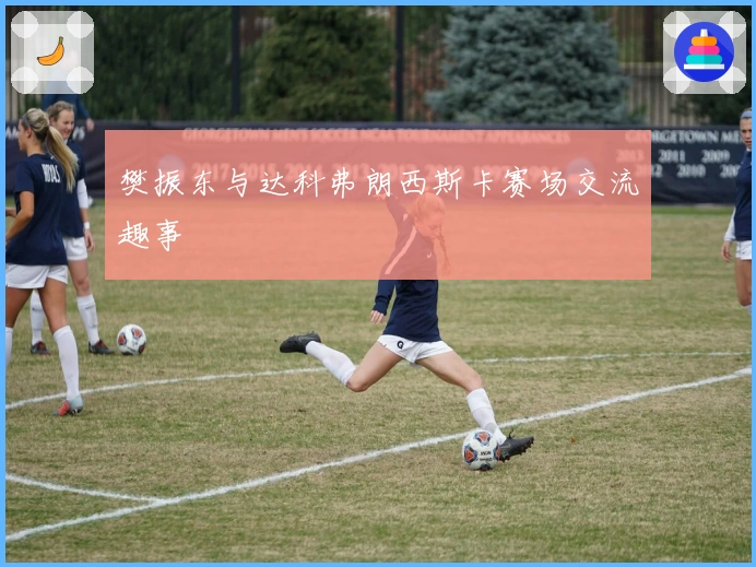 樊振东与达科弗朗西斯卡赛场交流趣事