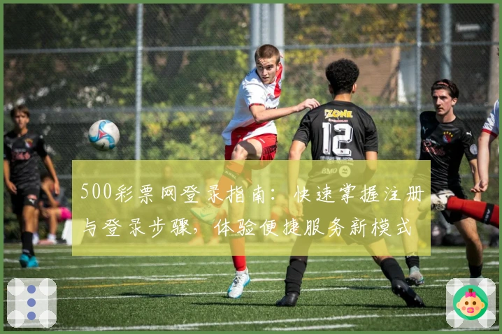 500彩票网登录指南：快速掌握注册与登录步骤，体验便捷服务新模式
