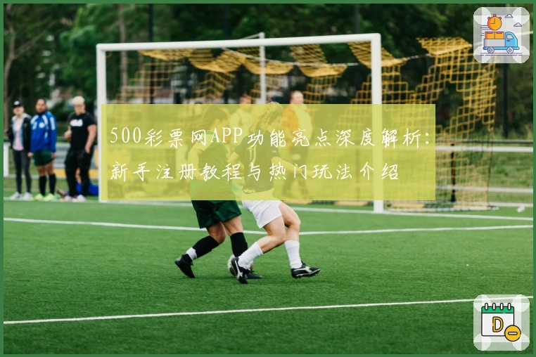 500彩票网APP功能亮点深度解析：新手注册教程与热门玩法介绍