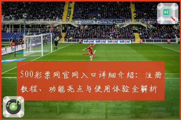 500彩票网官网入口详细介绍:注册教程、功能亮点与使用体验全解析