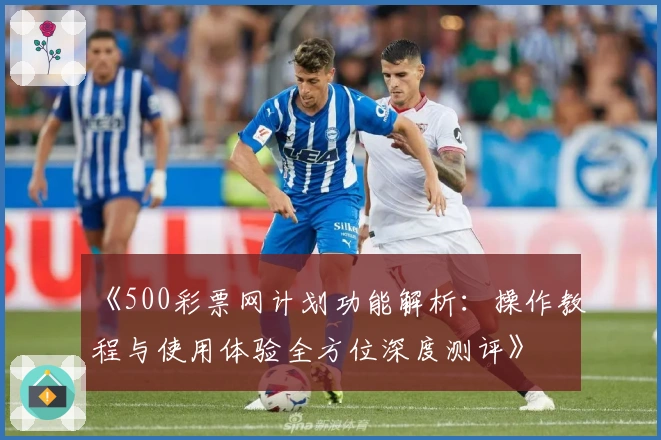 《500彩票网计划功能解析：操作教程与使用体验全方位深度测评》