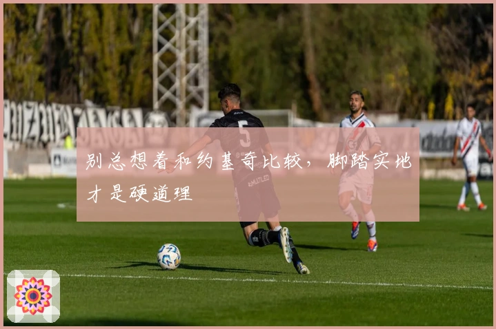 别总想着和约基奇比较，脚踏实地才是硬道理