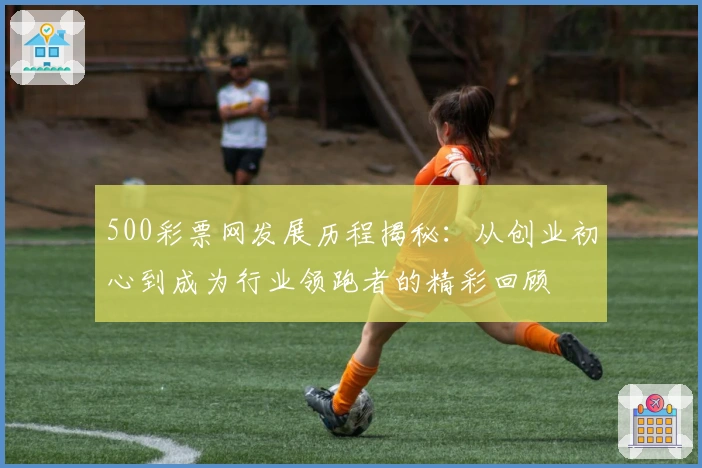 500彩票网发展历程揭秘：从创业初心到成为行业领跑者的精彩回顾