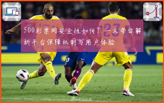 500彩票网安全性如何？一文带你解析平台保障机制与用户体验