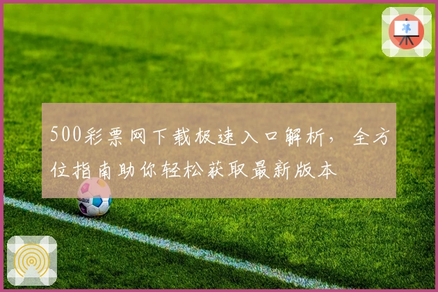 500彩票网下载极速入口解析，全方位指南助你轻松获取最新版本