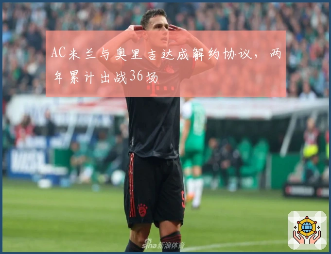 AC米兰与奥里吉达成解约协议，两年累计出战36场