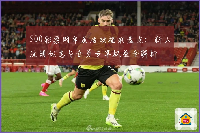 500彩票网年度活动福利盘点：新人注册优惠与会员专享权益全解析