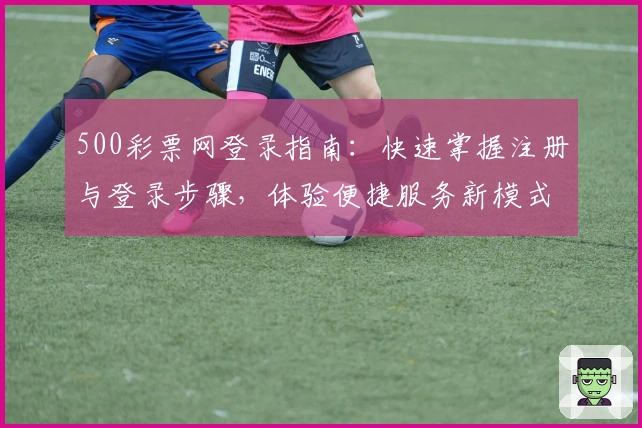 500彩票网登录指南：快速掌握注册与登录步骤，体验便捷服务新模式