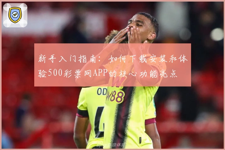 新手入门指南：如何下载安装和体验500彩票网APP的核心功能亮点