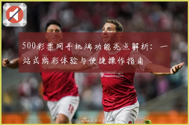 500彩票网手机端功能亮点解析：一站式购彩体验与便捷操作指南