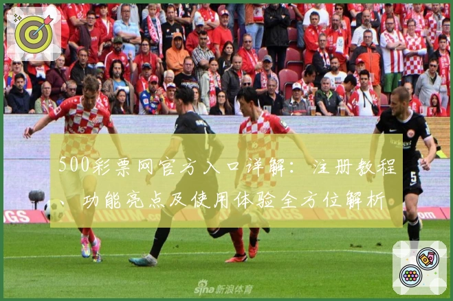 500彩票网官方入口详解：注册教程、功能亮点及使用体验全方位解析_1