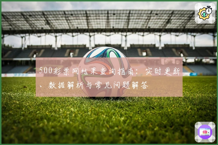 500彩票网结果查询指南：实时更新、数据解析与常见问题解答