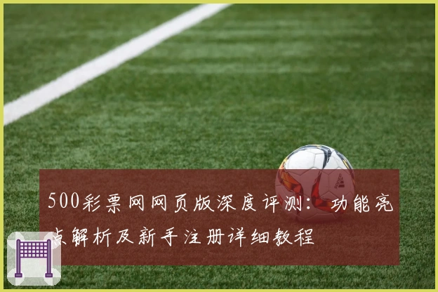 500彩票网网页版深度评测：功能亮点解析及新手注册详细教程