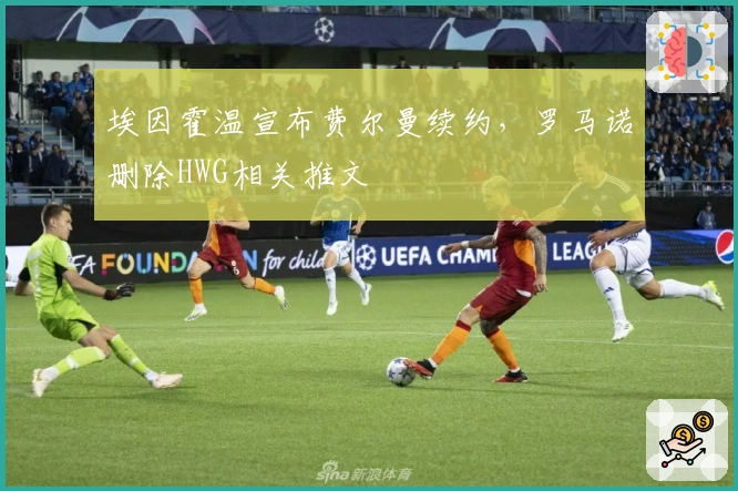 埃因霍温宣布费尔曼续约，罗马诺删除HWG相关推文