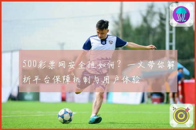 500彩票网安全性如何？一文带你解析平台保障机制与用户体验