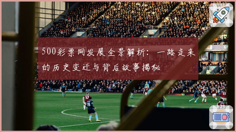 500彩票网发展全景解析：一路走来的历史变迁与背后故事揭秘