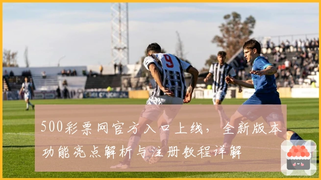 500彩票网官方入口上线，全新版本功能亮点解析与注册教程详解