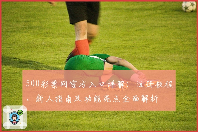 500彩票网官方入口详解：注册教程、新人指南及功能亮点全面解析