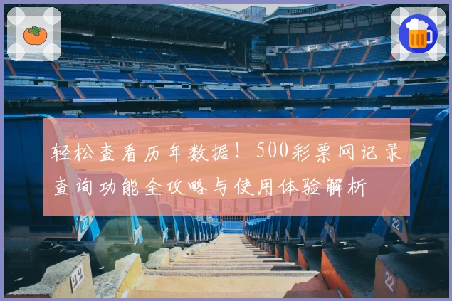 轻松查看历年数据！500彩票网记录查询功能全攻略与使用体验解析