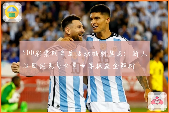 500彩票网年度活动福利盘点：新人注册优惠与会员专享权益全解析