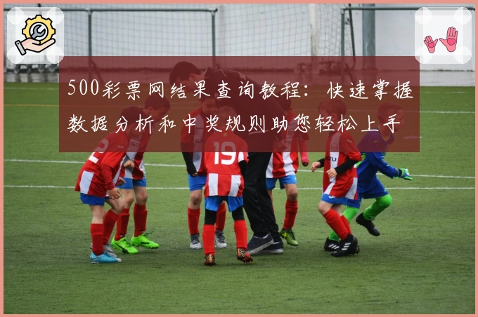 500彩票网结果查询教程：快速掌握数据分析和中奖规则助您轻松上手