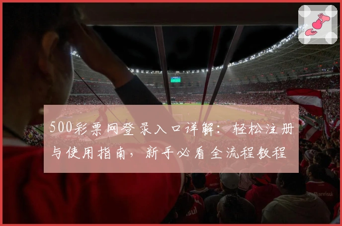 500彩票网登录入口详解：轻松注册与使用指南，新手必看全流程教程