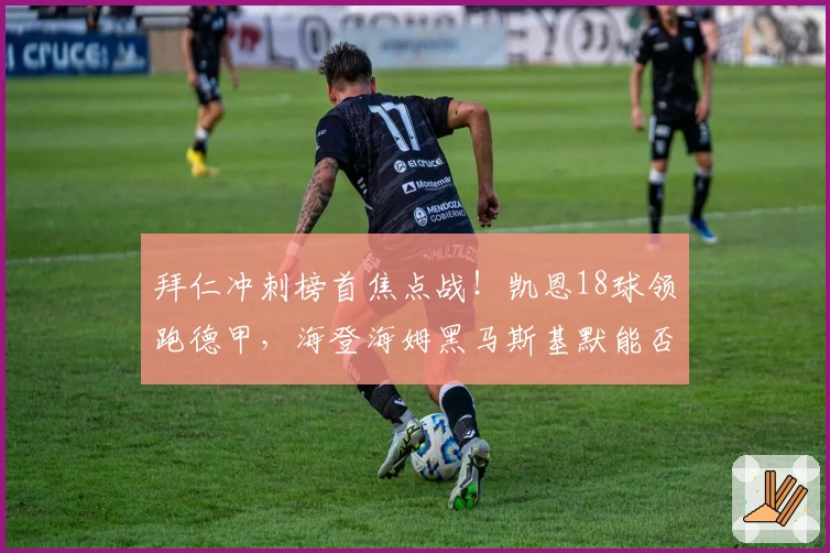 拜仁冲刺榜首焦点战！凯恩18球领跑德甲，海登海姆黑马斯基默能否续写神话？