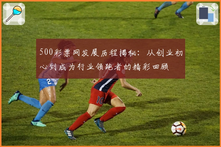 500彩票网发展历程揭秘：从创业初心到成为行业领跑者的精彩回顾