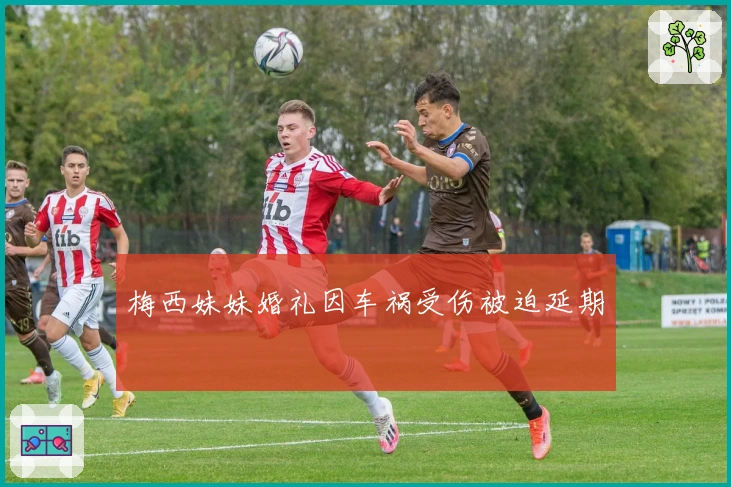 梅西妹妹婚礼因车祸受伤被迫延期
