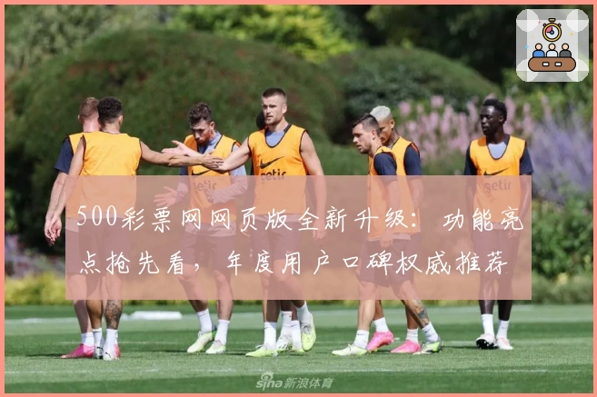 500彩票网网页版全新升级：功能亮点抢先看，年度用户口碑权威推荐