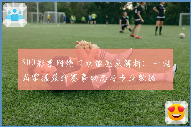 500彩票网热门功能亮点解析：一站式掌握最新赛事动态与专业数据