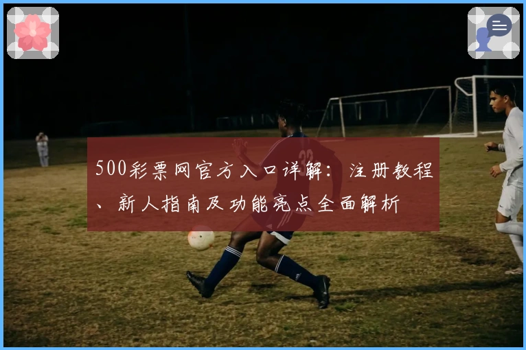500彩票网官方入口详解：注册教程、新人指南及功能亮点全面解析