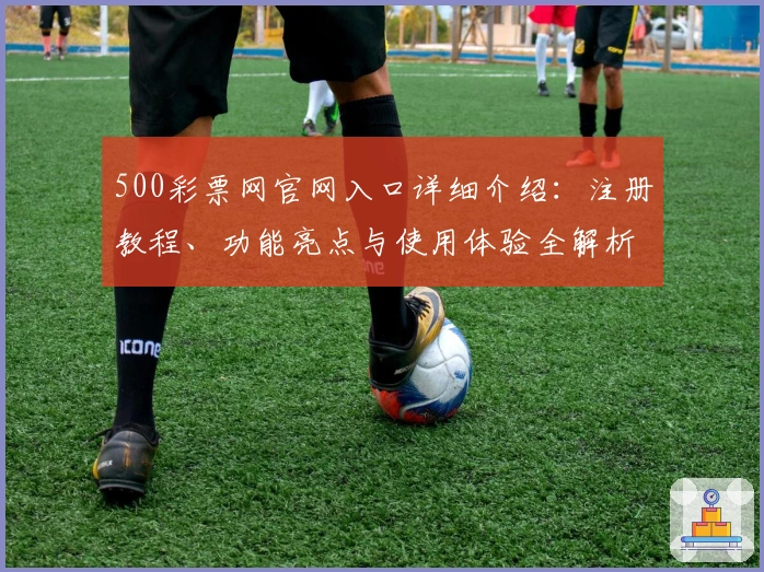 500彩票网官网入口详细介绍：注册教程、功能亮点与使用体验全解析